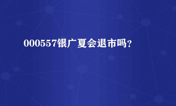 000557银广夏会退市吗？