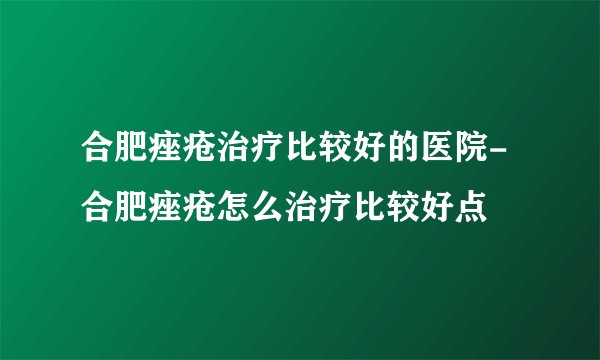 合肥痤疮治疗比较好的医院-合肥痤疮怎么治疗比较好点