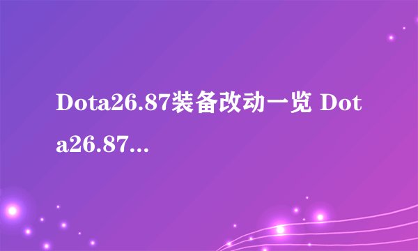 Dota26.87装备改动一览 Dota26.87新增道具有哪些