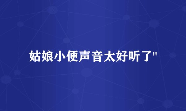 姑娘小便声音太好听了