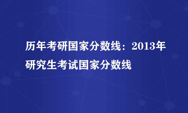 历年考研国家分数线：2013年研究生考试国家分数线