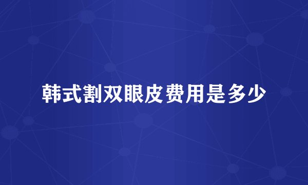 韩式割双眼皮费用是多少