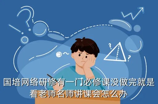中国教师研修网2012国培计划，国培网络研修有一门必修课没做完就是看老师名师讲课会怎么办