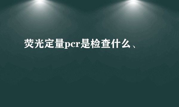 荧光定量pcr是检查什么、