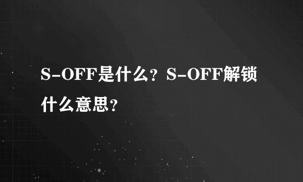 S-OFF是什么?S-OFF解锁什么意思?