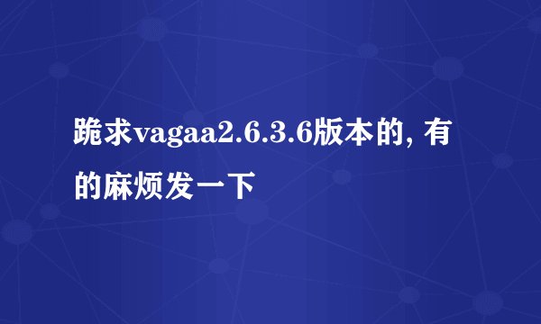跪求vagaa2.6.3.6版本的, 有的麻烦发一下