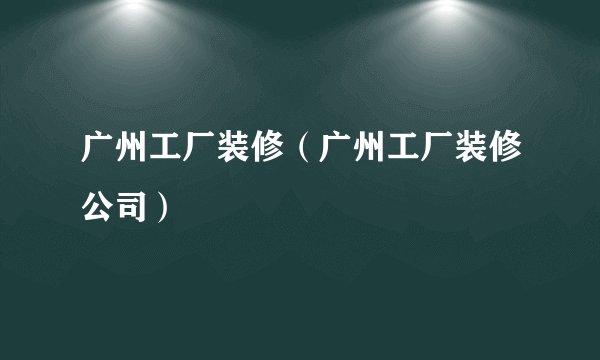 广州工厂装修（广州工厂装修公司）