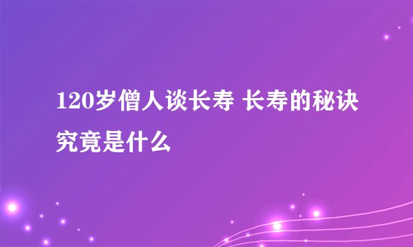 120岁僧人谈长寿 长寿的秘诀究竟是什么