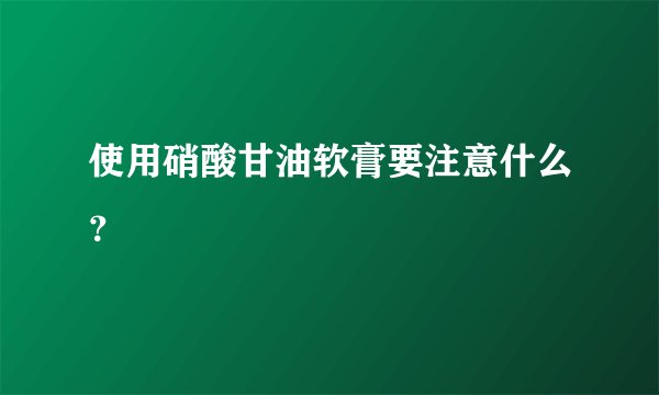 使用硝酸甘油软膏要注意什么？
