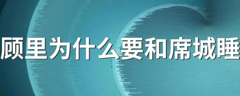 顾里为什么要和席城睡 和席城睡的原因
