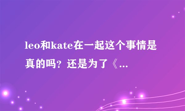 leo和kate在一起这个事情是真的吗？还是为了《革命之路》做的电影宣传？