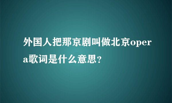 外国人把那京剧叫做北京opera歌词是什么意思？