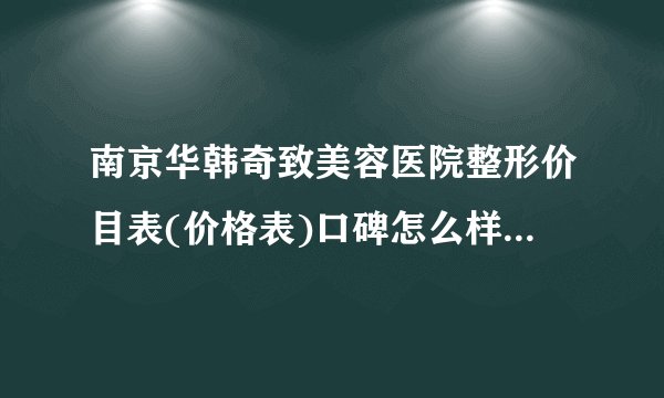 南京华韩奇致美容医院整形价目表(价格表)口碑怎么样_正规吗_地址