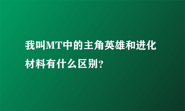 我叫MT中的主角英雄和进化材料有什么区别？