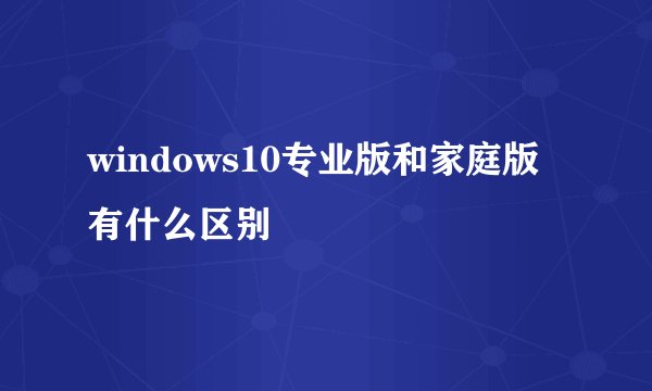 windows10专业版和家庭版有什么区别