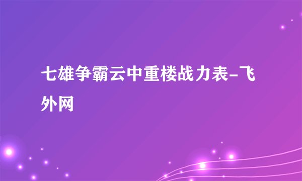 七雄争霸云中重楼战力表-飞外网