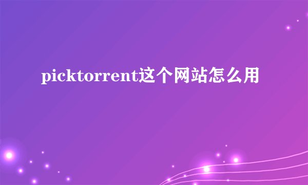 picktorrent这个网站怎么用