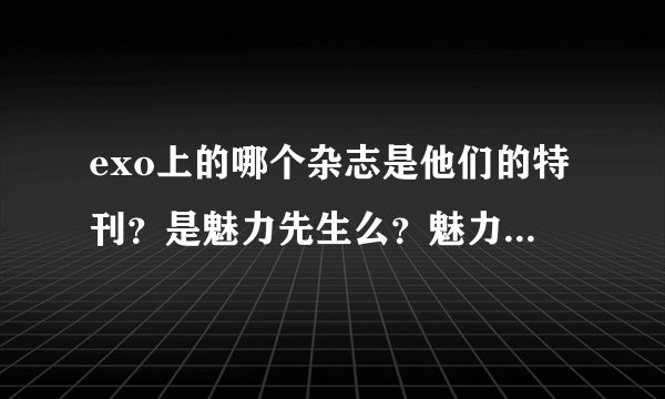 exo上的哪个杂志是他们的特刊？是魅力先生么？魅力先生哪一期呢？