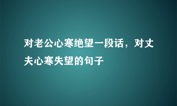 对老公心寒绝望一段话，对丈夫心寒失望的句子