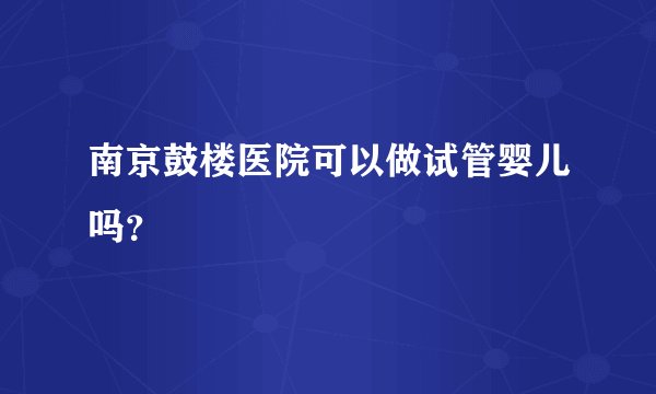南京鼓楼医院可以做试管婴儿吗？