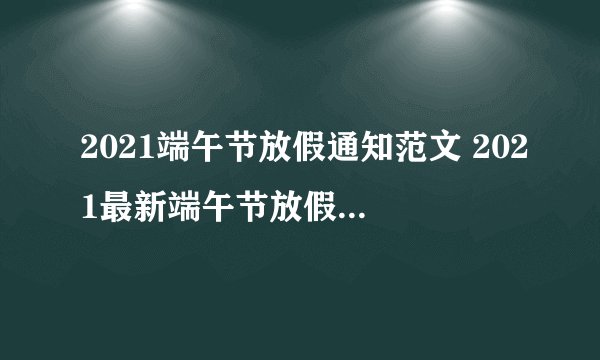 2021端午节放假通知范文 2021最新端午节放假通知模板