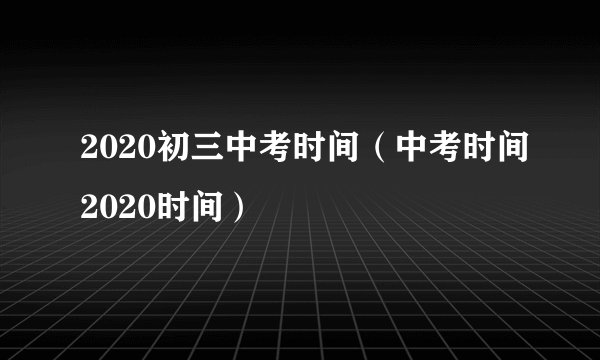 2020初三中考时间（中考时间2020时间）