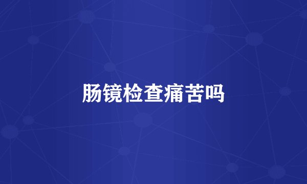 肠镜检查痛苦吗