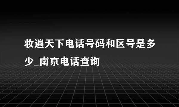 妆遍天下电话号码和区号是多少_南京电话查询