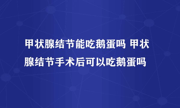 甲状腺结节能吃鹅蛋吗 甲状腺结节手术后可以吃鹅蛋吗