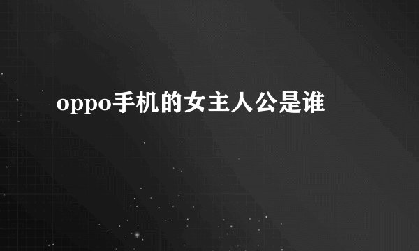 oppo手机的女主人公是谁