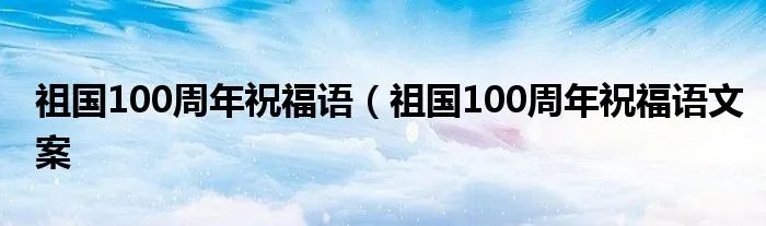 祖国100周年祝福语（祖国100周年祝福语文案