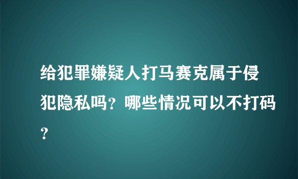 给犯罪嫌疑人打马赛克属于侵犯隐私吗？哪些情况可以不打码？