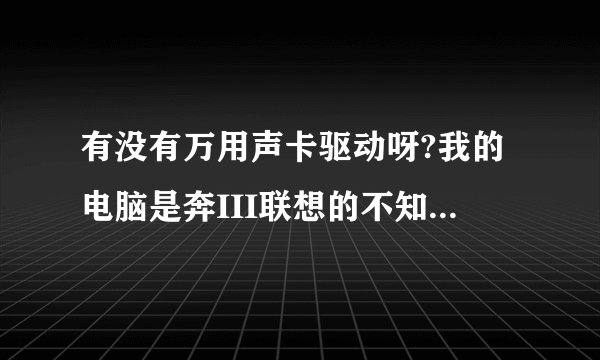有没有万用声卡驱动呀?我的电脑是奔III联想的不知道是什么驱动呀?求救!