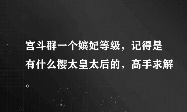 宫斗群一个嫔妃等级，记得是有什么樱太皇太后的，高手求解。