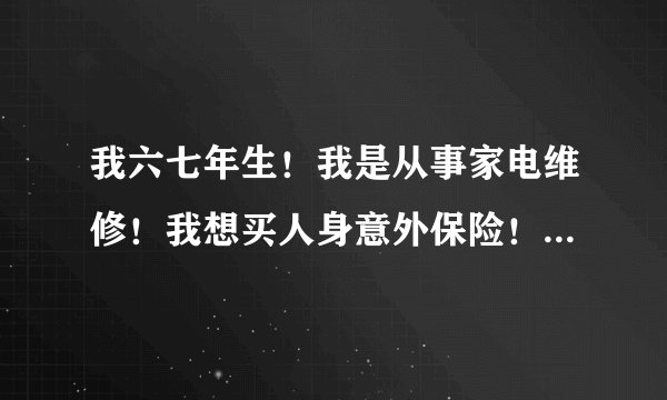 我六七年生！我是从事家电维修！我想买人身意外保险！怎么买才合