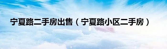 宁夏路二手房出售（宁夏路小区二手房）