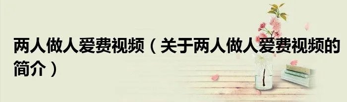 两人做人爱费视频（关于两人做人爱费视频的简介）