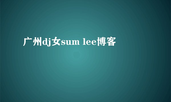 广州dj女sum lee博客
