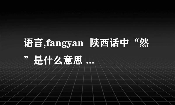 语言,fangyan  陕西话中“然”是什么意思  来帮我。我同学去了西安后，他跟我聊天时对我说：“你已经然了，他说只可意会，不可言传