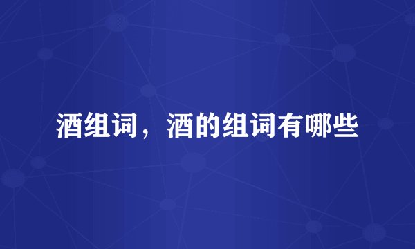 酒组词，酒的组词有哪些