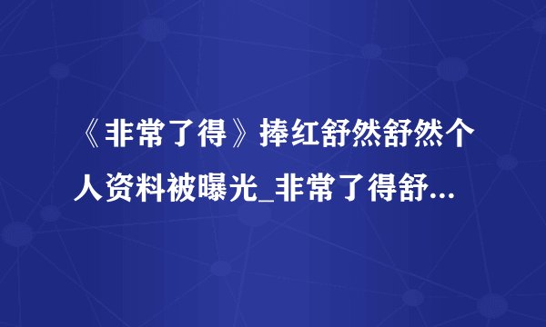 《非常了得》捧红舒然舒然个人资料被曝光_非常了得舒然_飞外网