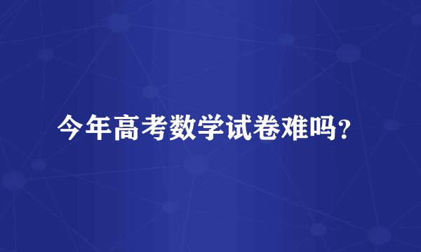 今年高考数学试卷难吗？