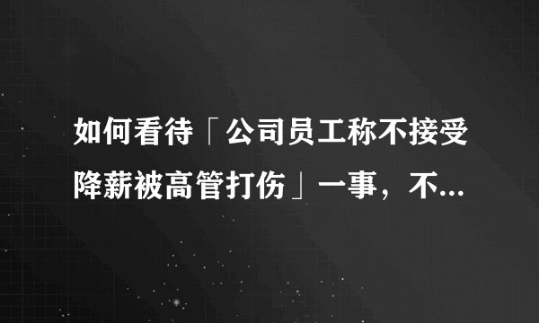 如何看待「公司员工称不接受降薪被高管打伤」一事，不接受降薪被辞退有赔偿吗？