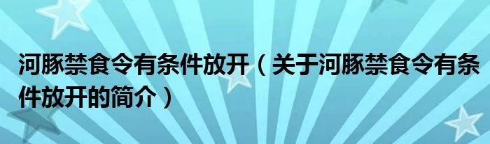 河豚禁食令有条件放开（关于河豚禁食令有条件放开的简介）
