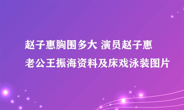 赵子惠胸围多大 演员赵子惠老公王振海资料及床戏泳装图片