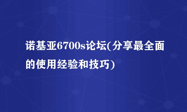 诺基亚6700s论坛(分享最全面的使用经验和技巧)