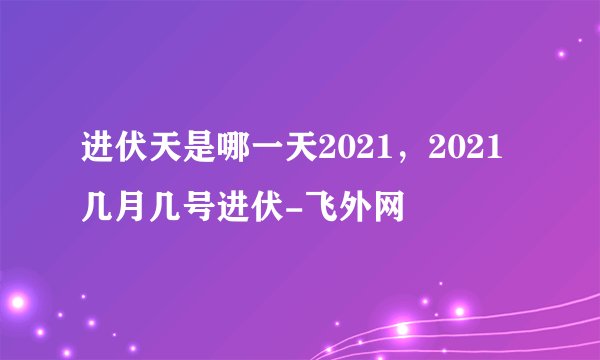 进伏天是哪一天2021,2021几月几号进伏-飞外网