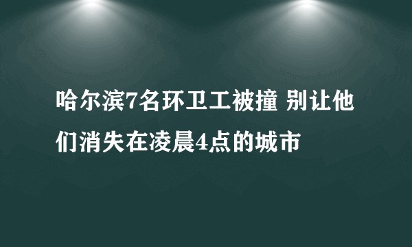 哈尔滨7名环卫工被撞 别让他们消失在凌晨4点的城市