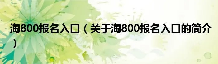 淘800报名入口（关于淘800报名入口的简介）