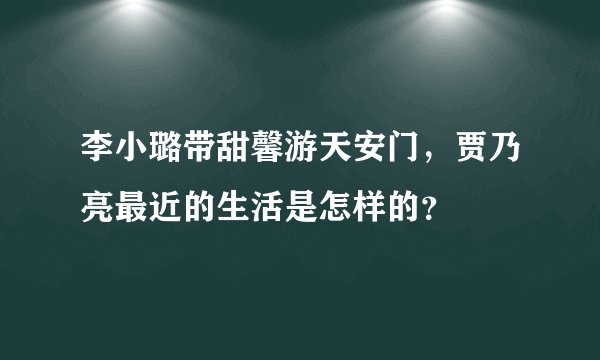 李小璐带甜馨游天安门，贾乃亮最近的生活是怎样的？
